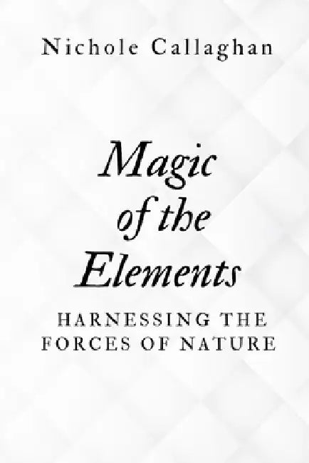 Magic of the Elements: Harnessing the Forces of Nature by Nichole Callaghan
