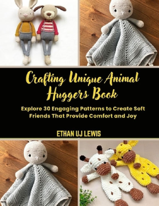 Crafting Unique Animal Huggers Book: Explore 30 Engaging Patterns to Create Soft Friends That Provide Comfort and Joy by Ethan Uj Lewis