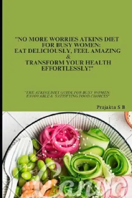 "No More Worries Atkins Diet For Busy Women: Eat Deliciously, Feel Amazing & Transform Your Health Effortlessly!" "The Atkins Diet Guide For Busy Wome by Prajakta S. B.