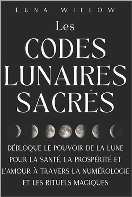 Les Codes Lunaires Sacrés: Débloque le Pouvoir de la Lune pour la Santé, la Prospérité et l'Amour à travers la Numérologie et les Rituels Magiques by Willow, Luna