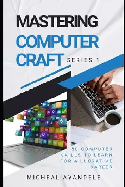 Mastering Computer Craft 1st Series: 50 computer skills to learn for a lucrative career by Micheal Ayandele