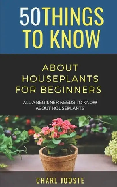 50 Things to Know About Houseplants for Beginners: All a Beginner Needs to Know About Houseplants by 50 Things to Know