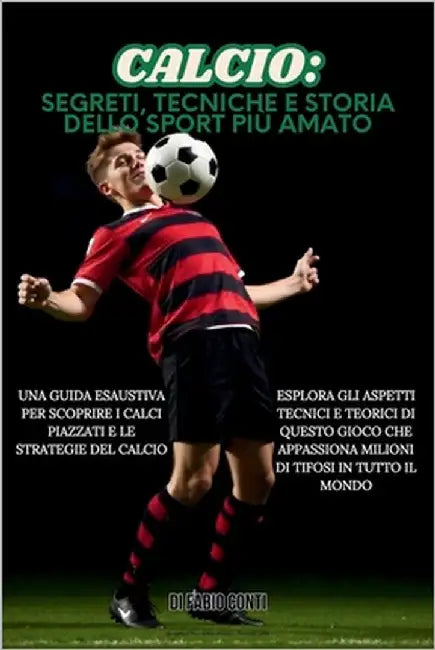 Calcio: SEGRETI, TECNICHE E STORIA DELLO SPORT PIÙ AMATO: Una guida esaustiva per scoprire calci piazzati e strategie del calcio, esplorando aspetti t by Conti, Fabio