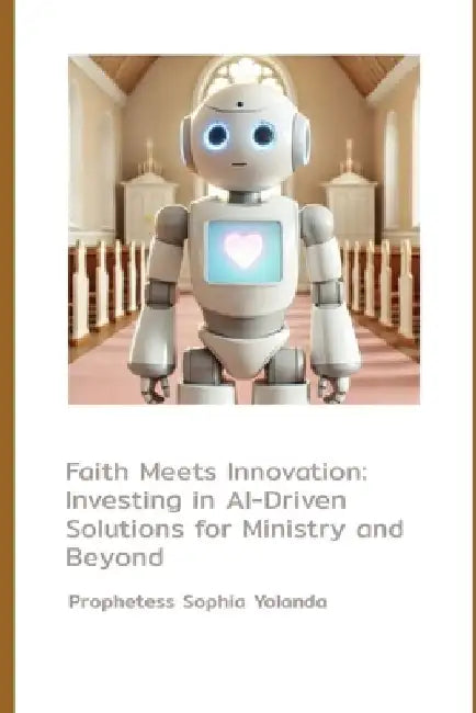 Faith Meets Innovation: Investing in AI-Driven Solutions for Ministry and Beyond: How AI and Robotics Are Transforming Ministry, Empowering Co by Prophetess Sophia Yolanda Corker