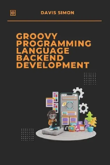 Groovy Programming Language for Backend Development: Discover How Groovy Can Revolutionize Your Backend Code by Davis Simon