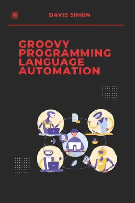 Groovy Programming Language for Automation: Unlock the full potential of Groovy to streamline workflows, simplify coding by Davis Simon