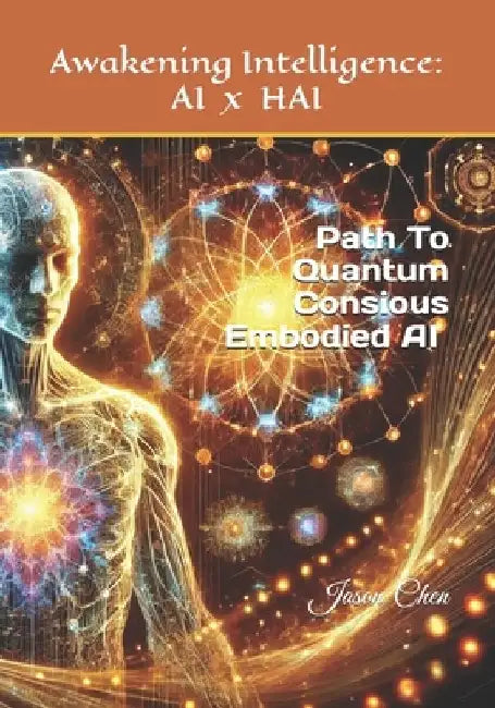 Awaking Intelligence: AI x HAI: The Path To Quantum Conscious Embodied AI by Jason Chen