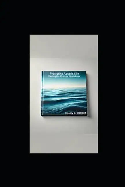 Protecting Aquatic Life: Saving the Oceans Starts Here by Grégory G. Corbet