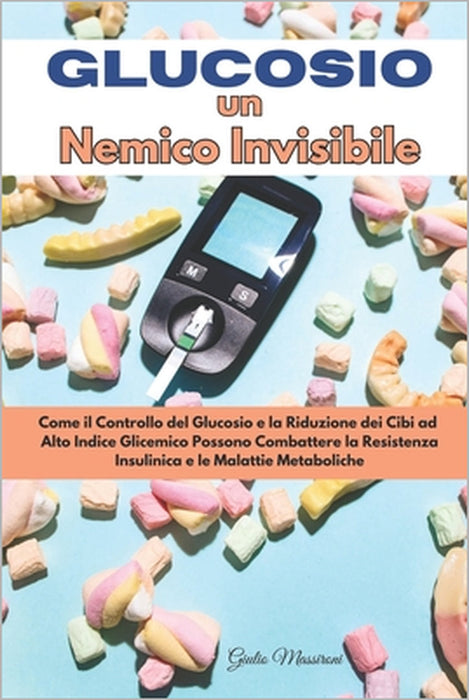 Glucosio un Nemico Invisibile: Come il Controllo del Glucosio e la Riduzione dei Cibi ad Alto Indice Glicemico Possono Combattere la Resistenza Insul by Giulio Massironi