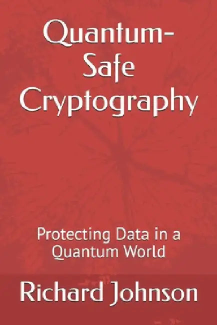 Quantum-Safe Cryptography: Protecting Data in a Quantum World by Richard Johnson