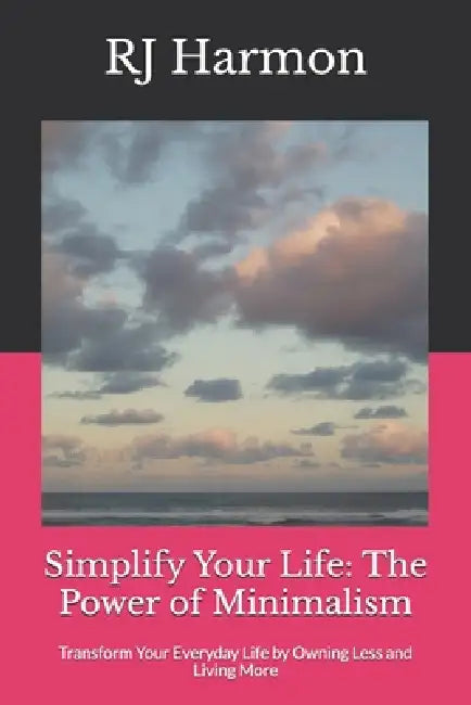 Simplify Your Life: The Power of Minimalism: Transform Your Everyday Life by Owning Less and Living More by Rj Harmon