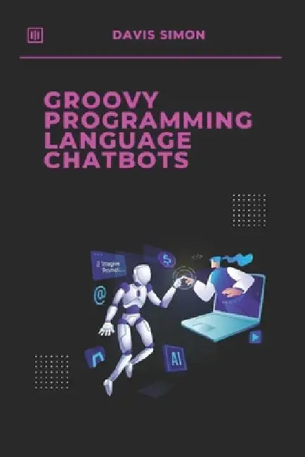 Groovy Programming language for Chatbots: The Ultimate Guide to Building Intelligent Chatbots with Ease by Davis Simon
