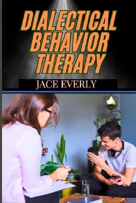 Dialectical Behavior Therapy: Mastering Emotional Regulation With Mindfulness, Distress Tolerance, And Effective Coping Skills For Depression by Jace Everly