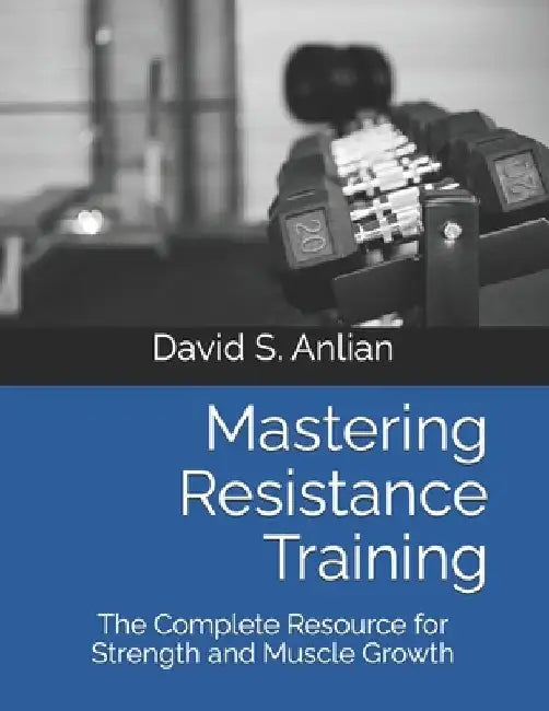 Mastering Resistance Training: The Complete Resource for Strength and Muscle Growth by David S. Anlian