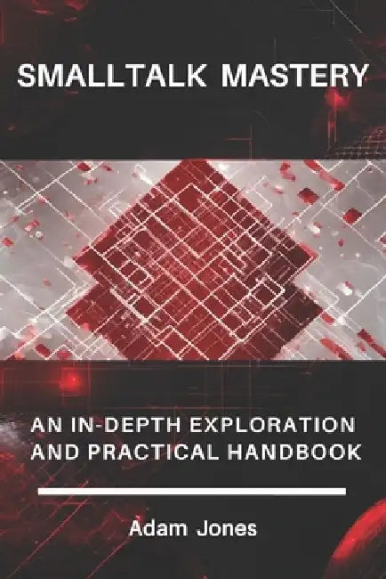 Smalltalk Mastery: An In-Depth Exploration and Practical Handbook by Adam Jones