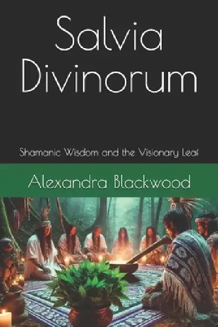 Salvia Divinorum: Shamanic Wisdom and the Visionary Leaf by Alexandra Blackwood