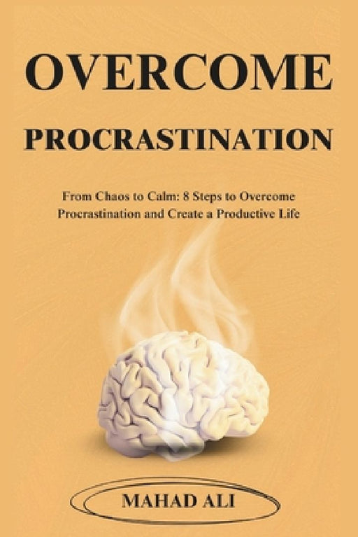 Overcome Procrastination: From Chaos to Calm: 8 Steps to Overcome Procrastination and Create a Productive Life by Mahad Ali