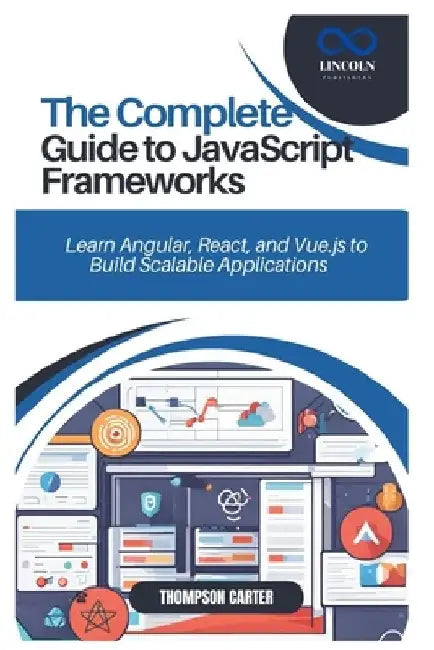 The Complete Guide to JavaScript Frameworks: Learn Angular, React, and Vue.js to Build Scalable Applications by Thompson Carter