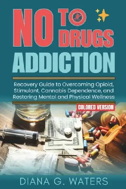 No To Drugs Addiction: Recovery Guide to Overcoming Opioid, Stimulant, Cannabis Dependence, and Restoring Mental and Physical Wellness by Diana G. Waters