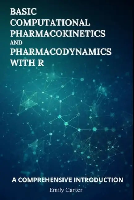 Basic Computational Pharmacokinetics and Pharmacodynamics With R: A Comprehensive Introduction by Emily Carter