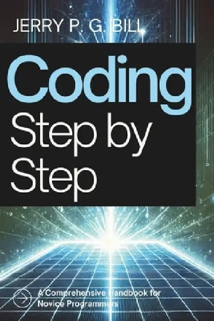 Coding Step by Step: A Comprehensive Handbook for Novice Programmers by Jerry P. G. Bill