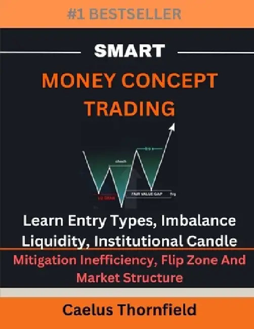 Smart Money Concept Trading: Learn Entry Types, Imbalance, Liquidity, Institutional Candle, Mitigation Inefficiency, Flip Zone And Market Structure by Caelus Thornfield