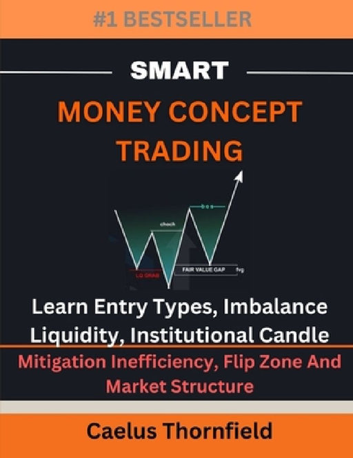 Smart Money Concept Trading: Learn Entry Types, Imbalance, Liquidity, Institutional Candle, Mitigation Inefficiency, Flip Zone And Market Structure by Caelus Thornfield
