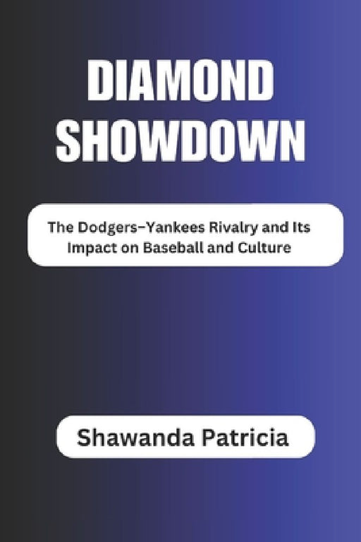 Diamond Showdown: The Dodgers-Yankees Rivalry and Its Impact on Baseball and Culture by Shawanda Patricia