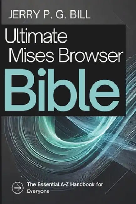 Ultimate Mises Browser Bible: The Essential A-Z Handbook for Everyone by Jerry P. G. Bill