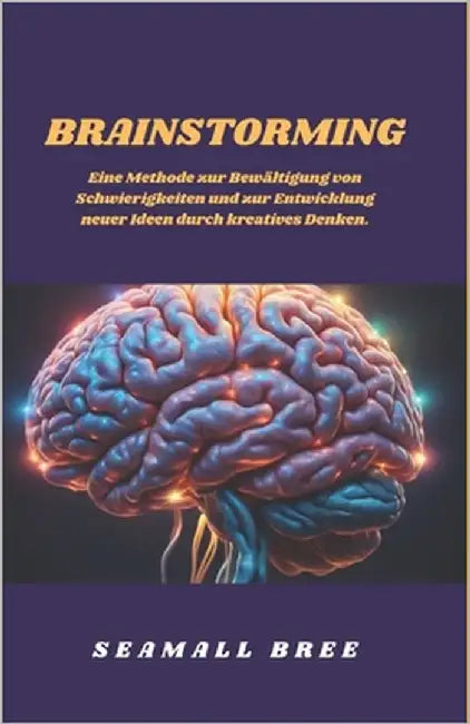 Brainstorming: Eine Methode zur Bewältigung von Schwierigkeiten und zur Entwicklung neuer Ideen durch kreatives Denken. by Bree, Seamall