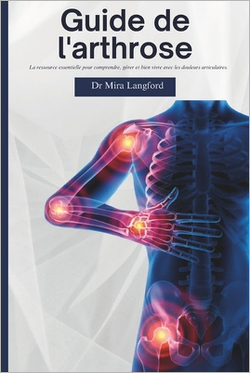 Guide de l'arthrose: La ressource essentielle pour comprendre, gérer et bien vivre avec les douleurs articulaires by Mira Langford