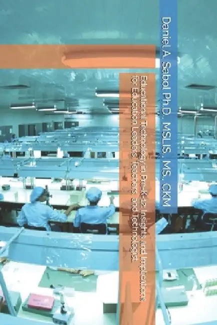 Educational Technology in Pre-K-12: Insights and Implications for Education Leaders, Teachers, and Technologist. by Daniel A. Sabol