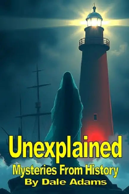 Unexplained Mysteries from History: Exploring Paranormal, Strange Disappearances, Near-Death Experiences and other Bizarre Historical Events. by Dale Adams