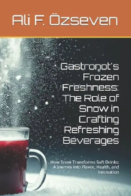 Gastronot's Frozen Freshness: The Role of Snow in Crafting Refreshing Beverages: How Snow Transforms Soft Drinks: A Journey into Flavor, Health, and by Ali F. Özseven