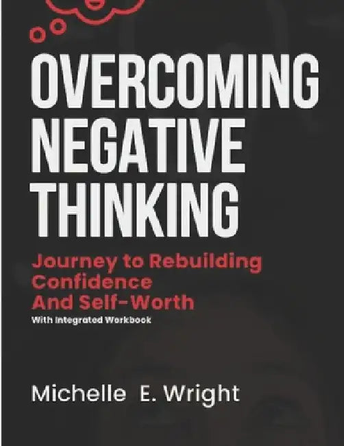 Ovecoming Negative Thinking: A Journey To Rebuilding Comfidence and Self-Worth by Michelle E. Wright