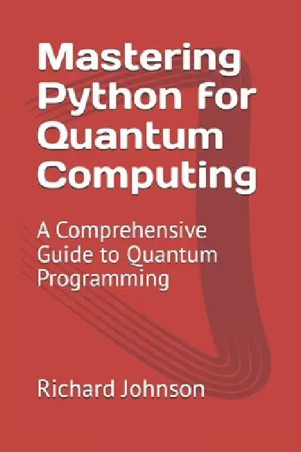 Mastering Python for Quantum Computing: A Comprehensive Guide to Quantum Programming by Richard Johnson