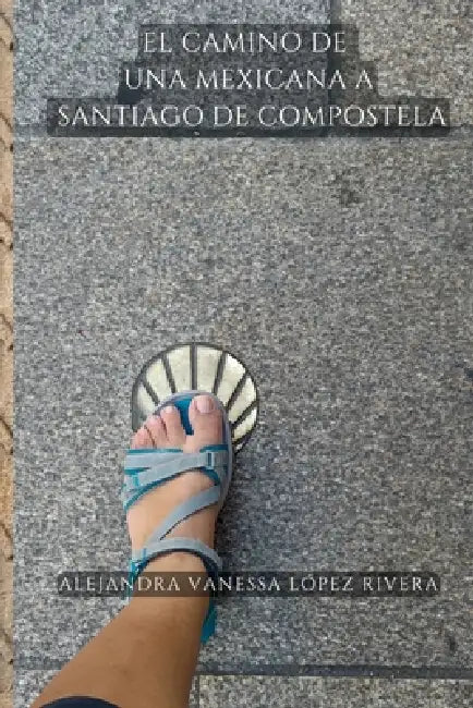 El Camino de una mexicana a Santiago de Compostela by Juliette Alejandra López Rivera, Alejandra Vanessa López Rivera