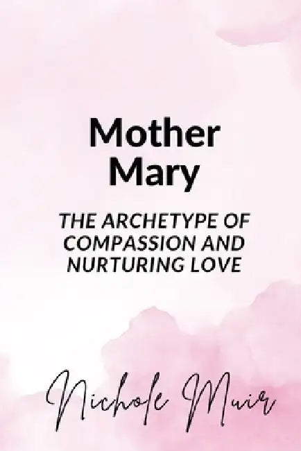 Mother Mary: The Archetype of Compassion and Nurturing Love by Nichole Muir