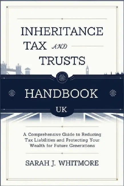 Inheritance Tax and Trusts Handbook UK: A Comprehensive Guide to Reducing Tax Liabilities and Protecting Your Wealth for Future Generations by Sarah J Whitmore