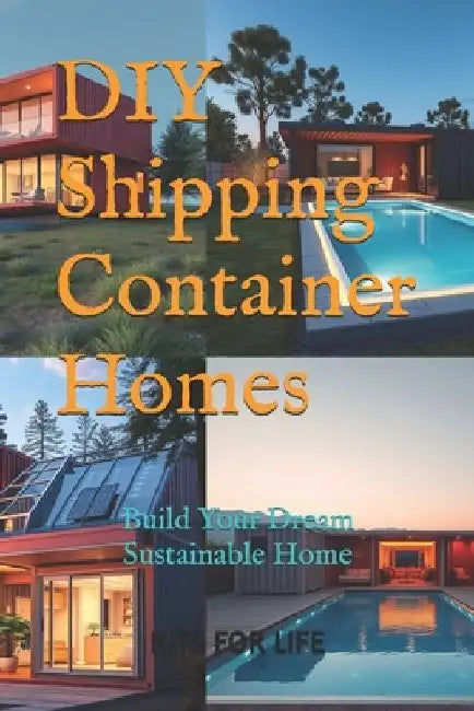 DIY Shipping Container Homes: Build Your Dream Sustainable Home: A Step-by-Step Guide to Building Affordable, Sustainable, and Stylish Homes with Sh by Kits for Life