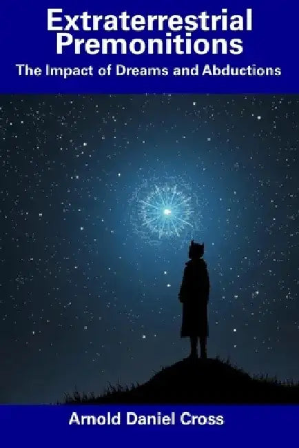 Extraterrestrial Premonitions: The Impact of Dreams and Abductions by Arnold Daniel Cross