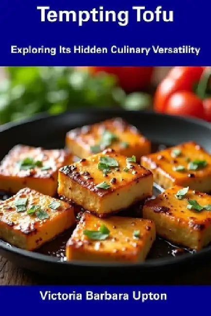 Tempting Tofu: Exploring Its Hidden Culinary Versatility by Victoria Barbara Upton