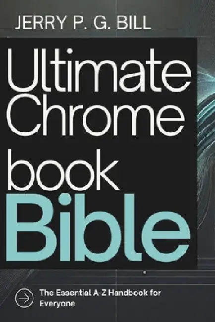 Ultimate Chromebook Bible: The Essential A-Z Handbook for Everyone by Jerry P. G. Bill