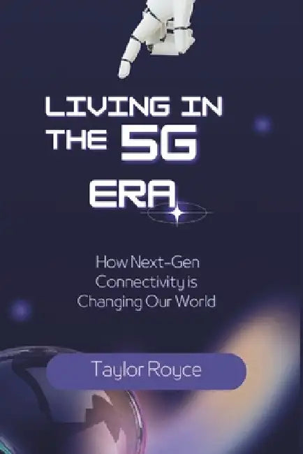 Living in the 5G Era: How Next-Gen Connectivity is Changing Our World by Taylor Royce