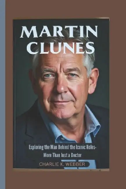 Martin Clunes: Exploring the Man Behind the Iconic Roles- More Than Just a Doctor by Charlie K. Webber