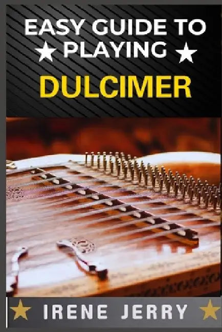 Easy Guide to Playing Dulcimer: Mastering the Basics: A Simple and Fun Approach to Playing the Dulcimer by Irene Jerry