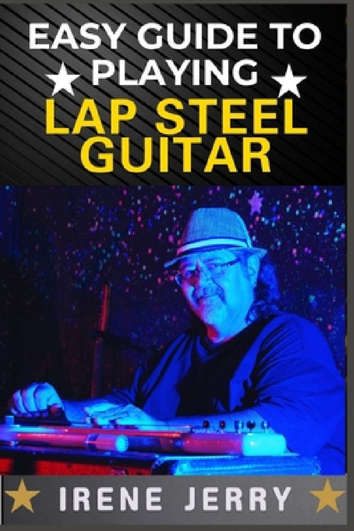 Easy Guide to Playing Lap Steel Guitar: Mastering Techniques, Tuning Tips, and Songs for Beginners by Irene Jerry