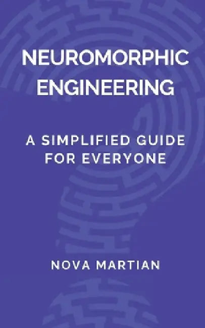 Neuromorphic Engineering: A Simplified Guide for Everyone by Nova Martian