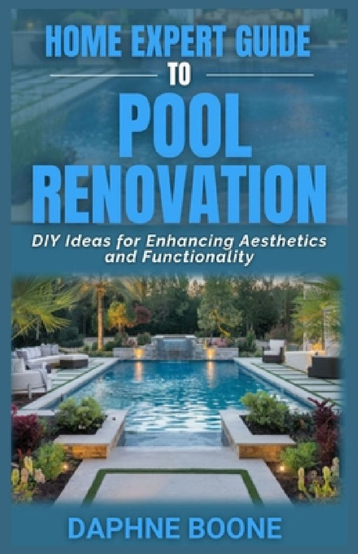 Home Expert Guide To Pool Renovation: DIY Ideas for Enhancing Aesthetics and Functionality by Daphne Boone