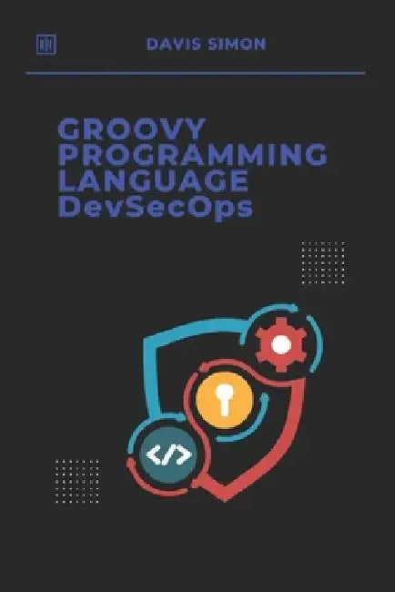 Groovy Programming Language for DevSecOps: Agile Scripting to Secure and Streamline Software Delivery With Groovy by Davis Simon
